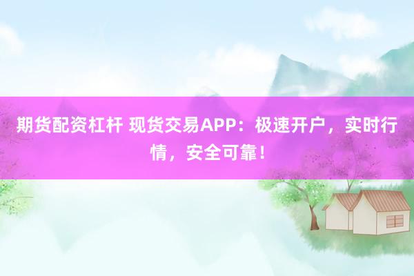 期货配资杠杆 现货交易APP:极速开户,实时行情,安全可靠!