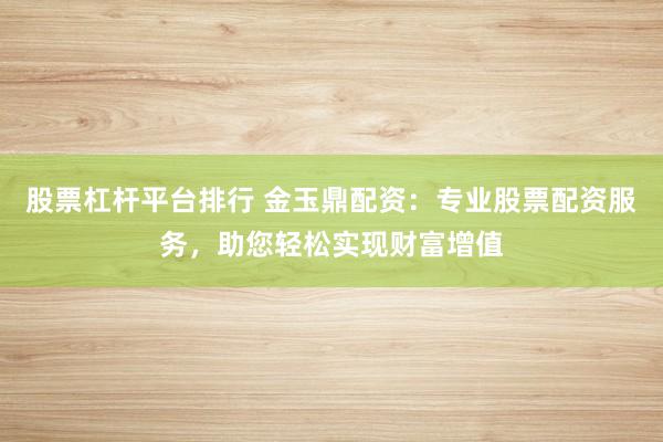 股票杠杆平台排行 金玉鼎配资:专业股票配资服务,助您轻松实现财富增值
