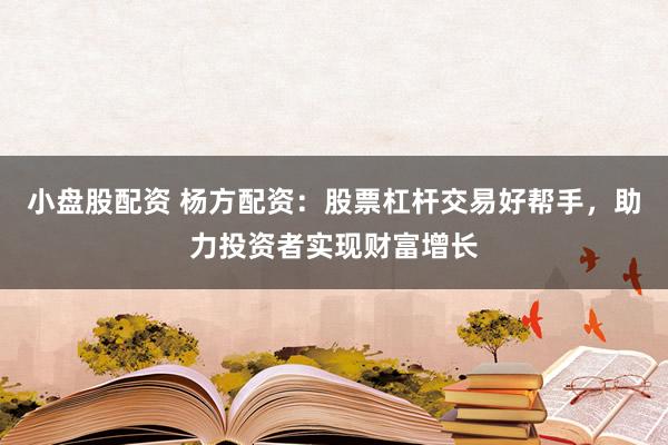小盘股配资 杨方配资:股票杠杆交易好帮手,助力投资者实现财富增长