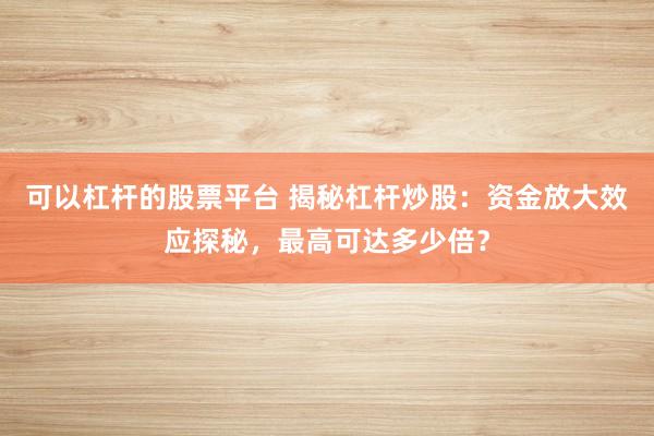 可以杠杆的股票平台 揭秘杠杆炒股：资金放大效应探秘，最高可达多少倍？