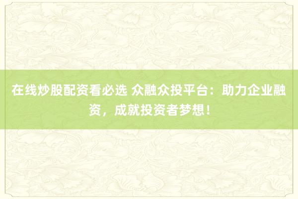 在线炒股配资看必选 众融众投平台：助力企业融资，成就投资者梦想！