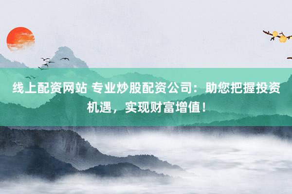 线上配资网站 专业炒股配资公司:助您把握投资机遇,实现财富增值!