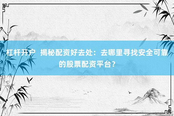 杠杆开户  揭秘配资好去处：去哪里寻找安全可靠的股票配资平台？