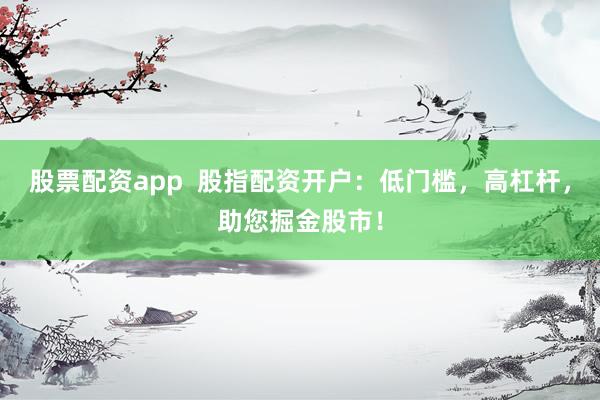 股票配资app  股指配资开户：低门槛，高杠杆，助您掘金股市！