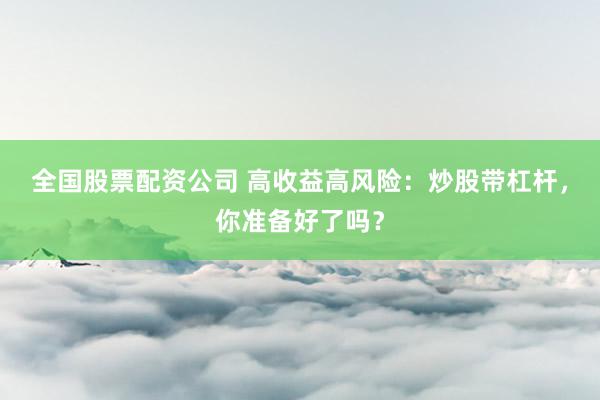 全国股票配资公司 高收益高风险：炒股带杠杆，你准备好了吗？