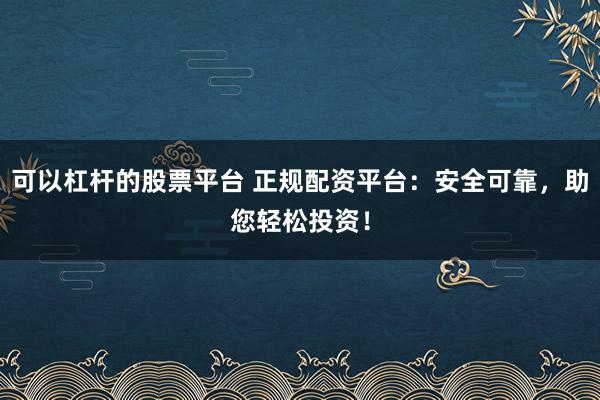 可以杠杆的股票平台 正规配资平台:安全可靠,助您轻松投资!