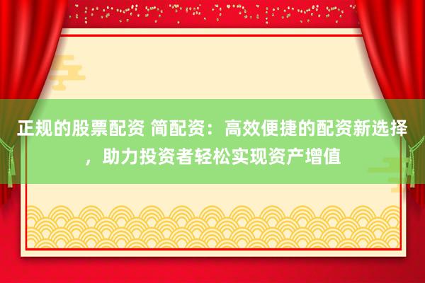 正规的股票配资 简配资:高效便捷的配资新选择,助力投资者轻松实现资产增值