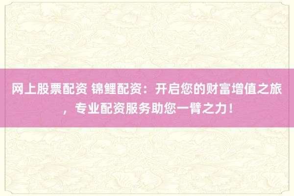 网上股票配资 锦鲤配资:开启您的财富增值之旅,专业配资服务助您一臂之力!