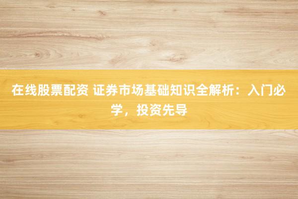 在线股票配资 证券市场基础知识全解析:入门必学,投资先导