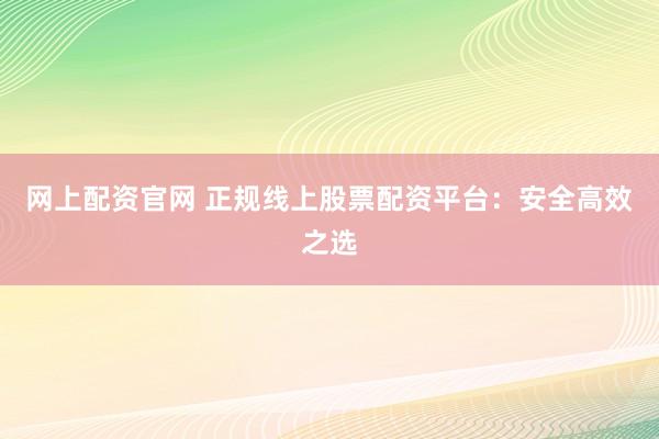 网上配资官网 正规线上股票配资平台：安全高效之选