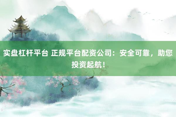 实盘杠杆平台 正规平台配资公司:安全可靠,助您投资起航!