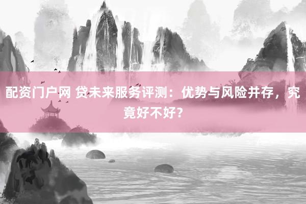配资门户网 贷未来服务评测:优势与风险并存,究竟好不好?
