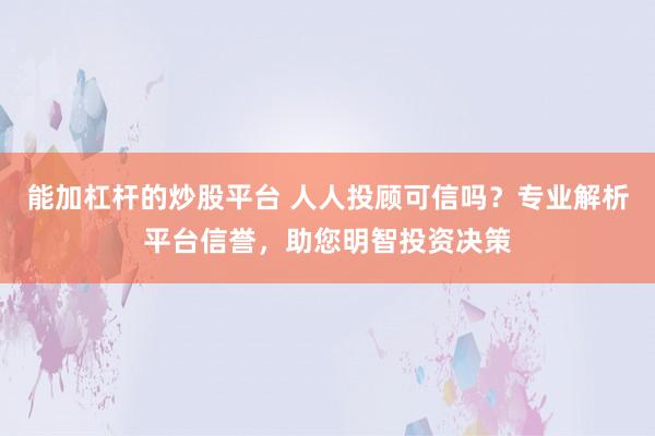 能加杠杆的炒股平台 人人投顾可信吗?专业解析平台信誉,助您明智投资决策