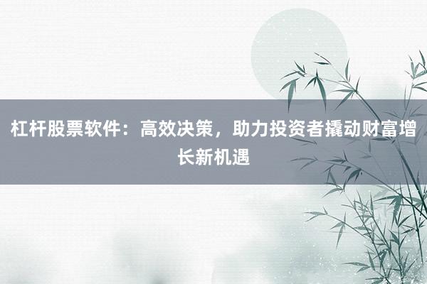 杠杆股票软件:高效决策,助力投资者撬动财富增长新机遇