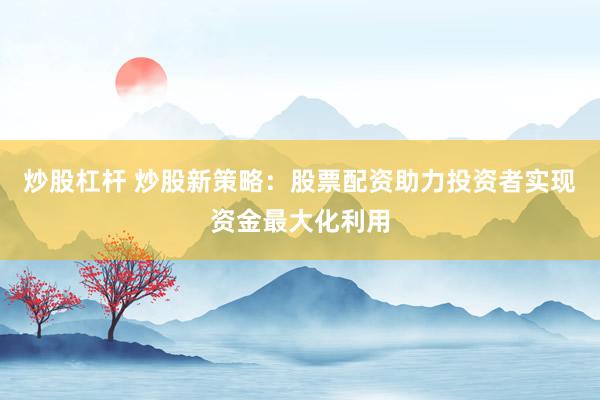 炒股杠杆 炒股新策略:股票配资助力投资者实现资金最大化利用