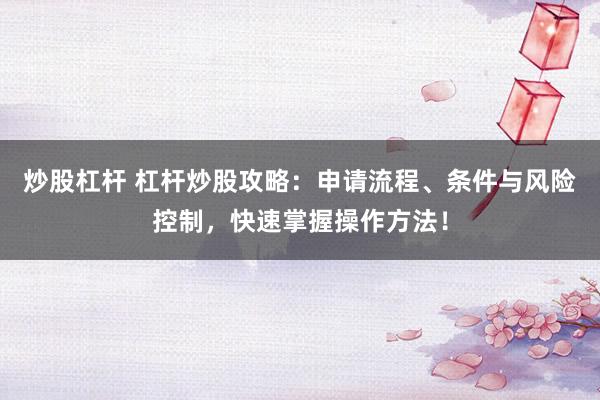 炒股杠杆 杠杆炒股攻略:申请流程、条件与风险控制,快速掌握操作方法!