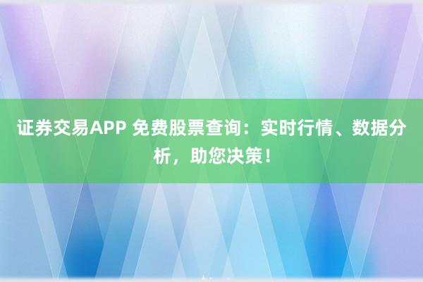 证券交易APP 免费股票查询:实时行情、数据分析,助您决策!