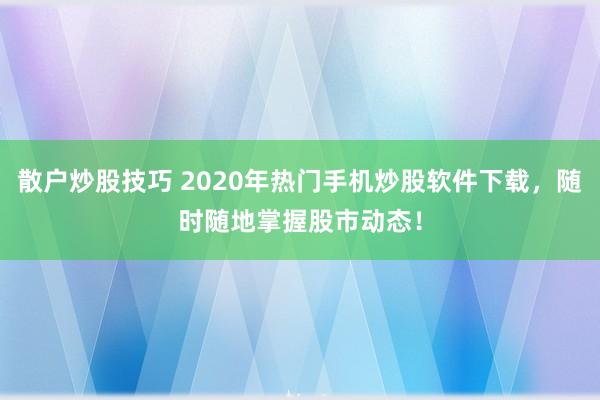 散户炒股技巧 2020年热门手机炒股软件下载,随时随地掌握股市动态!