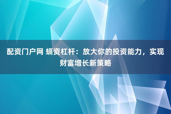 配资门户网 螎资杠杆:放大你的投资能力,实现财富增长新策略