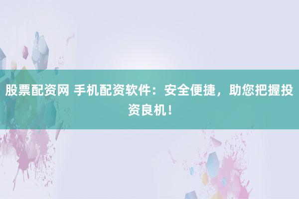 股票配资网 手机配资软件:安全便捷,助您把握投资良机!