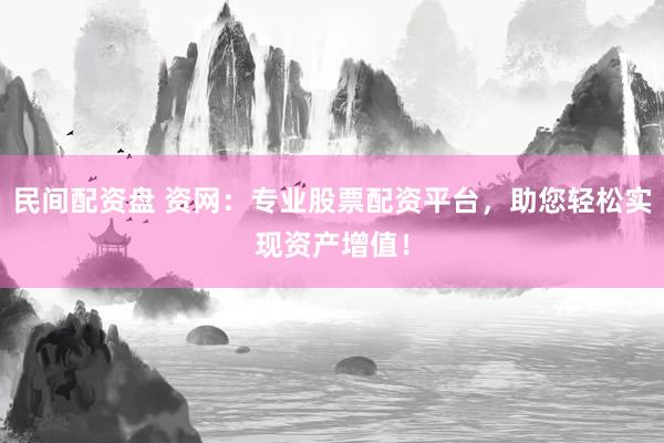 民间配资盘 资网:专业股票配资平台,助您轻松实现资产增值!