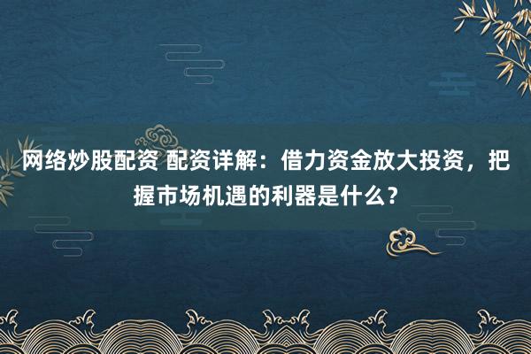 网络炒股配资 配资详解:借力资金放大投资,把握市场机遇的利器是什么?