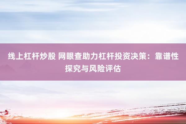 线上杠杆炒股 网眼查助力杠杆投资决策:靠谱性探究与风险评估