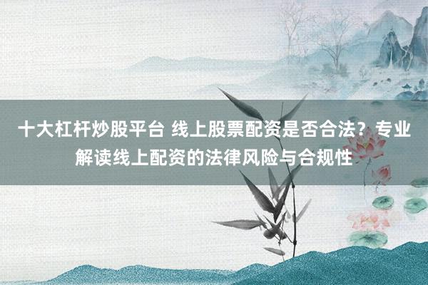 十大杠杆炒股平台 线上股票配资是否合法？专业解读线上配资的法律风险与合规性