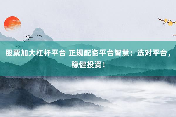 股票加大杠杆平台 正规配资平台智慧:选对平台,稳健投资!