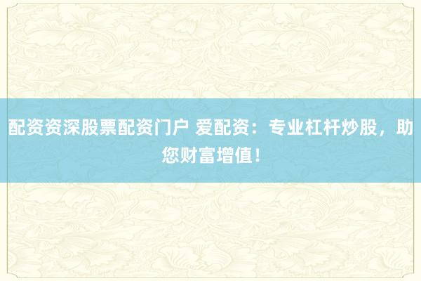 配资资深股票配资门户 爱配资:专业杠杆炒股,助您财富增值!