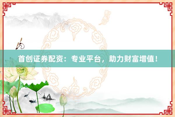 首创证券配资:专业平台,助力财富增值!