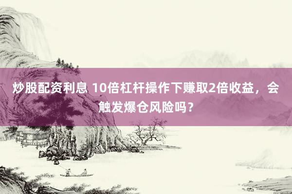 炒股配资利息 10倍杠杆操作下赚取2倍收益，会触发爆仓风险吗？