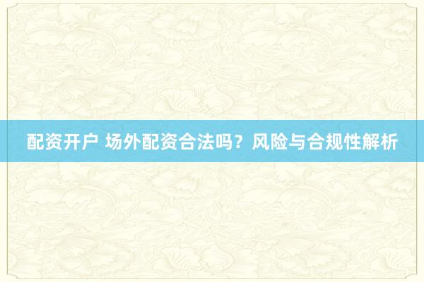 配资开户 场外配资合法吗？风险与合规性解析