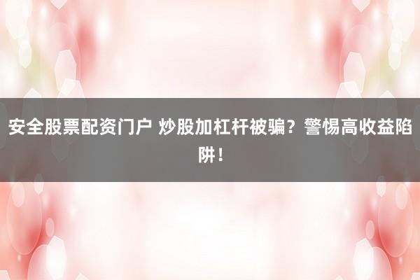 安全股票配资门户 炒股加杠杆被骗?警惕高收益陷阱!