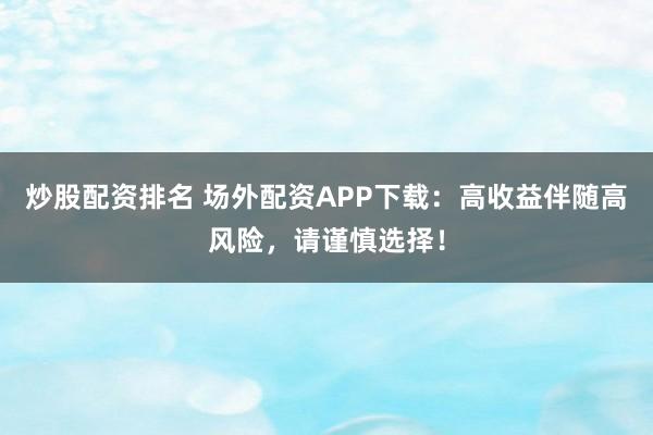 炒股配资排名 场外配资APP下载：高收益伴随高风险，请谨慎选择！