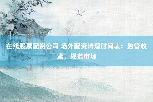 在线股票配资公司 场外配资清理时间表：监管收紧，规范市场