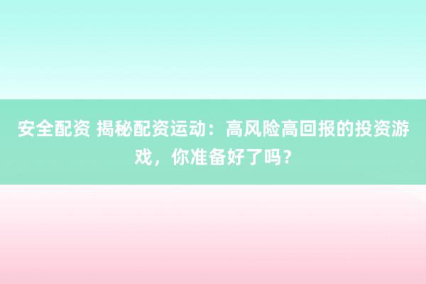 安全配资 揭秘配资运动：高风险高回报的投资游戏，你准备好了吗？