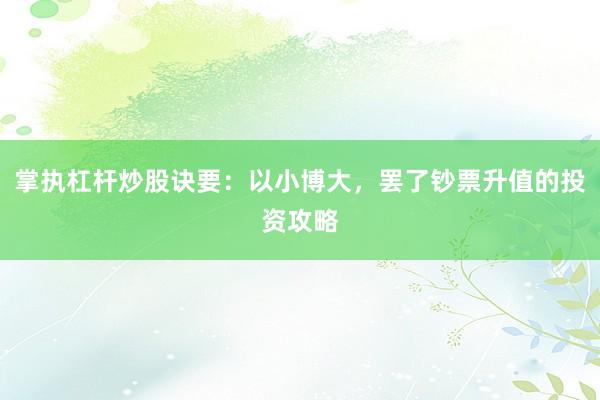 掌执杠杆炒股诀要：以小博大，罢了钞票升值的投资攻略