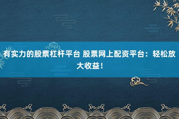有实力的股票杠杆平台 股票网上配资平台:轻松放大收益!