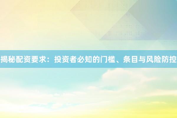 揭秘配资要求:投资者必知的门槛、条目与风险防控