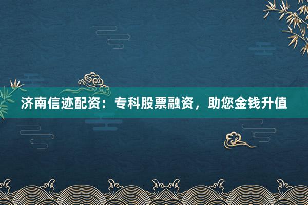 济南信迹配资:专科股票融资,助您金钱升值