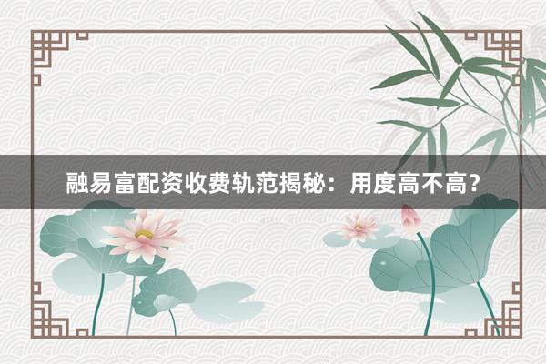 融易富配资收费轨范揭秘:用度高不高?