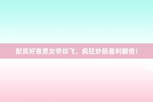 配资好意思女带你飞，疯狂炒股盈利翻倍！