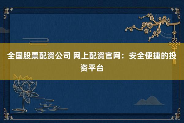 全国股票配资公司 网上配资官网：安全便捷的投资平台