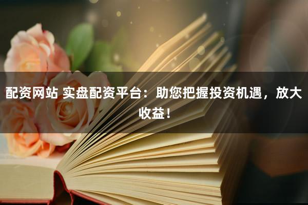 配资网站 实盘配资平台：助您把握投资机遇，放大收益！