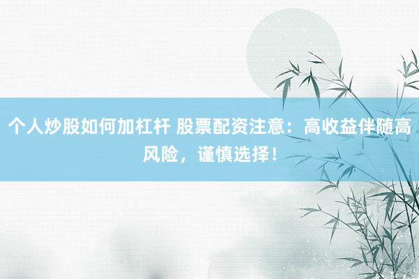 个人炒股如何加杠杆 股票配资注意：高收益伴随高风险，谨慎选择！