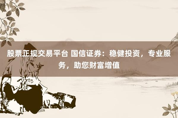 股票正规交易平台 国信证券：稳健投资，专业服务，助您财富增值