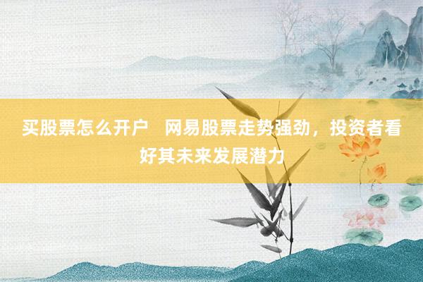 买股票怎么开户   网易股票走势强劲，投资者看好其未来发展潜力