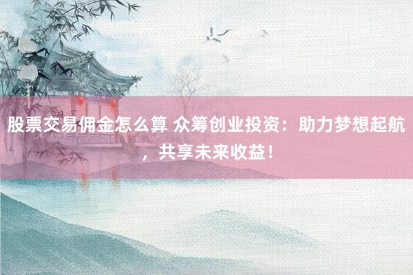 股票交易佣金怎么算 众筹创业投资：助力梦想起航，共享未来收益！