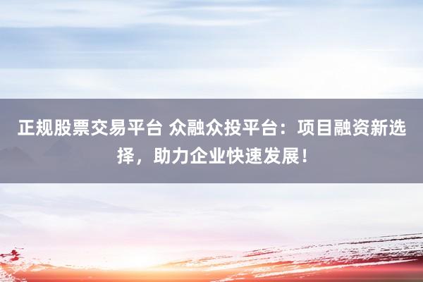 正规股票交易平台 众融众投平台：项目融资新选择，助力企业快速发展！
